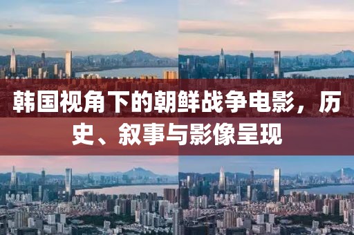 韓國視角下的朝鮮戰(zhàn)爭電影，歷史、敘事與影像呈現(xiàn)
