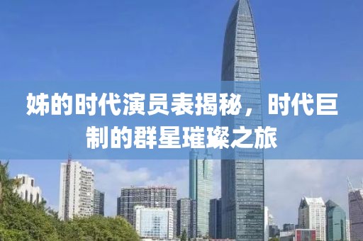 姊的時(shí)代演員表揭秘，時(shí)代巨制的群星璀璨之旅