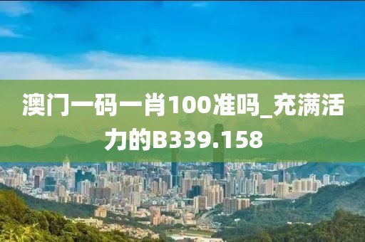 澳門一碼一肖100準(zhǔn)嗎_充滿活力的B339.158