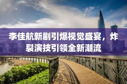 李佳航新劇引爆視覺盛宴，炸裂演技引領(lǐng)全新潮流