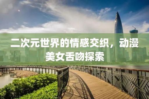 二次元世界的情感交織，動漫美女舌吻探索