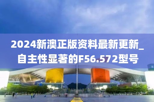 2024新澳正版資料最新更新_自主性顯著的F56.572型號(hào)