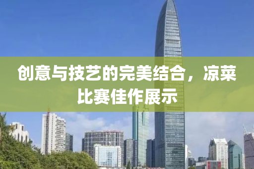 創(chuàng)意與技藝的完美結(jié)合，涼菜比賽佳作展示