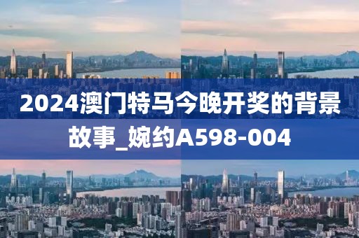 2024澳門特馬今晚開獎的背景故事_婉約A598-004