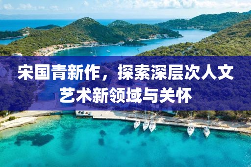 宋國青新作，探索深層次人文藝術(shù)新領(lǐng)域與關(guān)懷