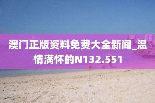 澳門正版資料免費(fèi)大全新聞_溫情滿懷的N132.551