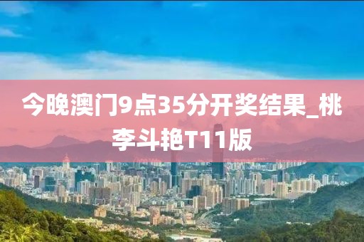 今晚澳門(mén)9點(diǎn)35分開(kāi)獎(jiǎng)結(jié)果_桃李斗艷T11版