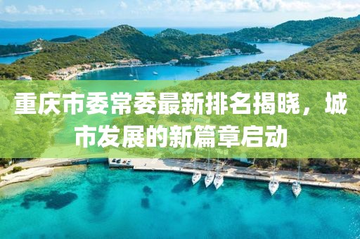 重慶市委常委最新排名揭曉，城市發(fā)展的新篇章啟動(dòng)