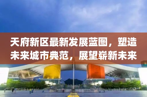 天府新區(qū)最新發(fā)展藍(lán)圖，塑造未來城市典范，展望嶄新未來