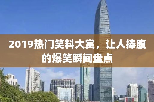 2019熱門笑料大賞，讓人捧腹的爆笑瞬間盤點(diǎn)