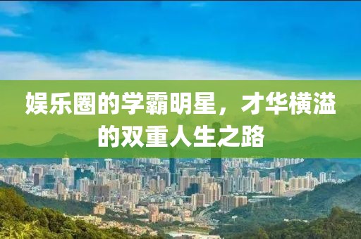 娛樂圈的學霸明星，才華橫溢的雙重人生之路