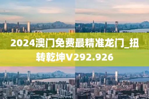2024澳門免費最精準龍門_扭轉乾坤V292.926