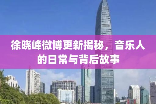 徐曉峰微博更新揭秘，音樂人的日常與背后故事