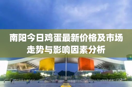南陽今日雞蛋最新價格及市場走勢與影響因素分析