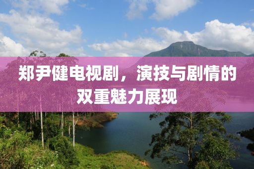 鄭尹健電視劇，演技與劇情的雙重魅力展現(xiàn)