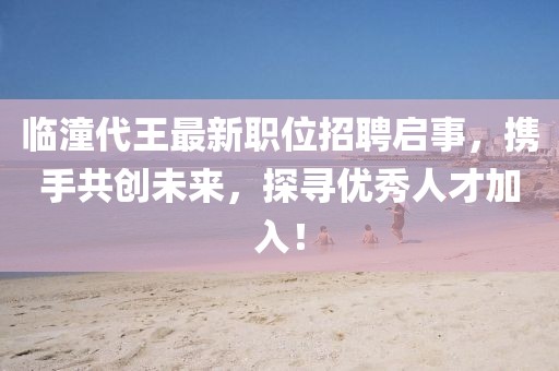 臨潼代王最新職位招聘啟事，攜手共創(chuàng)未來(lái)，探尋優(yōu)秀人才加入！