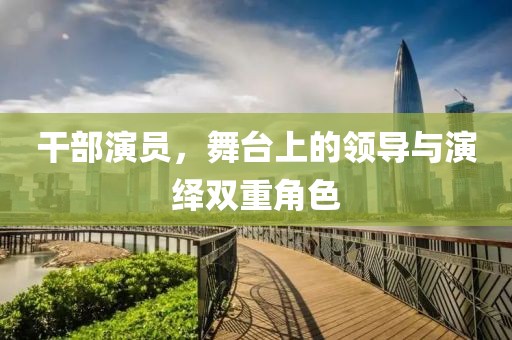 干部演員，舞臺上的領(lǐng)導(dǎo)與演繹雙重角色