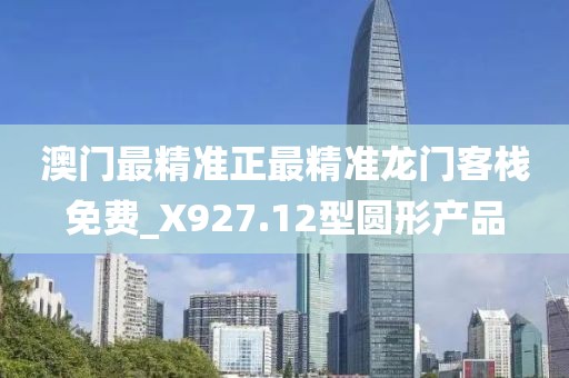 澳門(mén)最精準(zhǔn)正最精準(zhǔn)龍門(mén)客棧免費(fèi)_X927.12型圓形產(chǎn)品