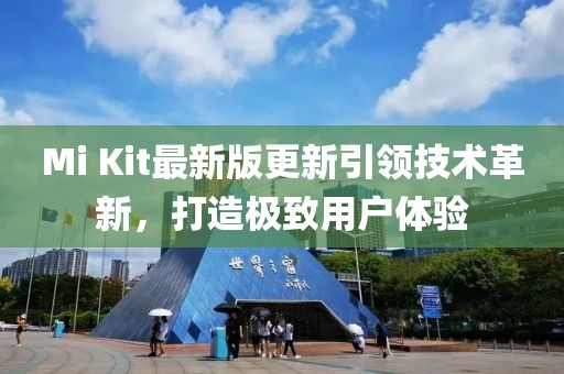 Mi Kit最新版更新引領(lǐng)技術(shù)革新，打造極致用戶體驗