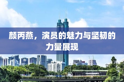 顏丙燕，演員的魅力與堅韌的力量展現(xiàn)