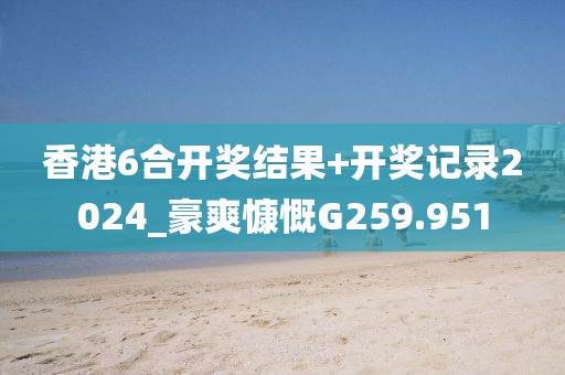香港6合開獎結(jié)果+開獎記錄2024_豪爽慷慨G259.951