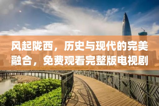 風(fēng)起隴西，歷史與現(xiàn)代的完美融合，免費(fèi)觀看完整版電視劇