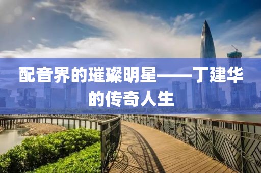 配音界的璀璨明星——丁建華的傳奇人生