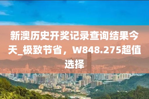 新澳歷史開獎記錄查詢結(jié)果今天_極致節(jié)省，W848.275超值選擇