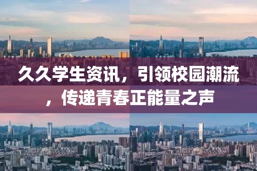 久久學(xué)生資訊，引領(lǐng)校園潮流，傳遞青春正能量之聲