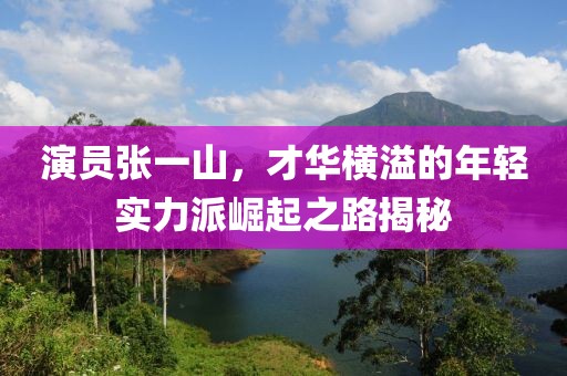 演員張一山，才華橫溢的年輕實(shí)力派崛起之路揭秘