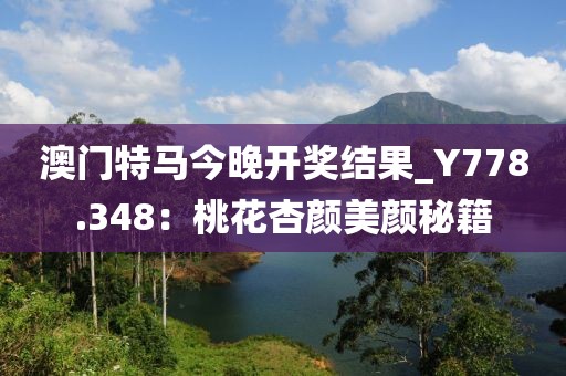澳門(mén)特馬今晚開(kāi)獎(jiǎng)結(jié)果_Y778.348：桃花杏顏美顏秘籍
