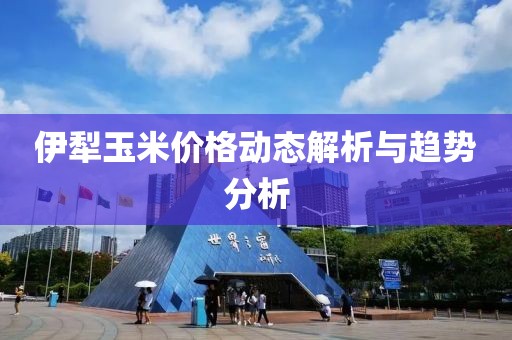 伊犁玉米價(jià)格動(dòng)態(tài)解析與趨勢(shì)分析