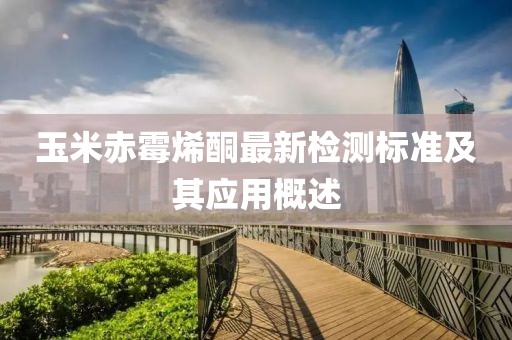 玉米赤霉烯酮最新檢測(cè)標(biāo)準(zhǔn)及其應(yīng)用概述