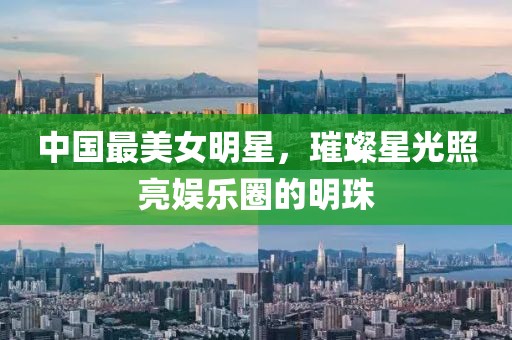 中國最美女明星，璀璨星光照亮娛樂圈的明珠
