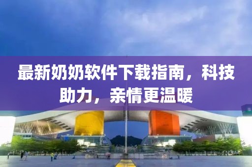 最新奶奶軟件下載指南，科技助力，親情更溫暖
