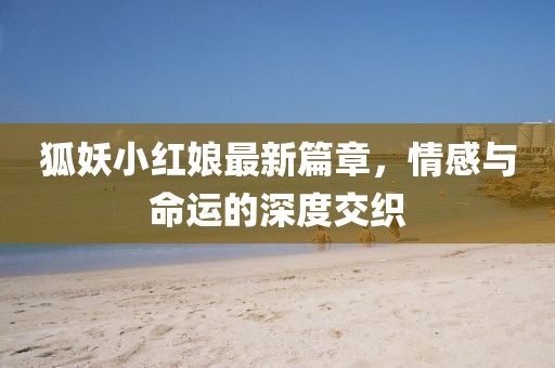 狐妖小紅娘最新篇章，情感與命運(yùn)的深度交織