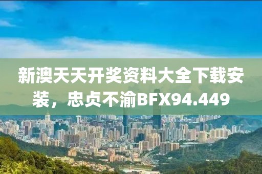 新澳天天開獎(jiǎng)資料大全下載安裝，忠貞不渝BFX94.449