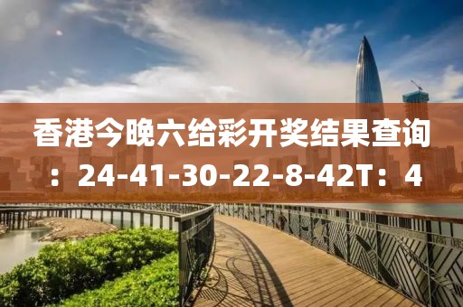 香港今晚六給彩開獎結(jié)果查詢：24-41-30-22-8-42T：4