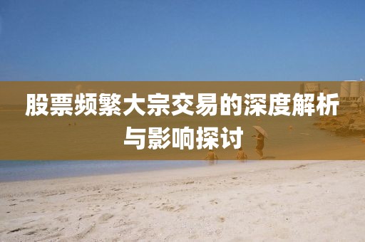 股票頻繁大宗交易的深度解析與影響探討