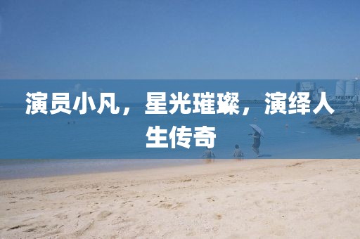 演員小凡，星光璀璨，演繹人生傳奇