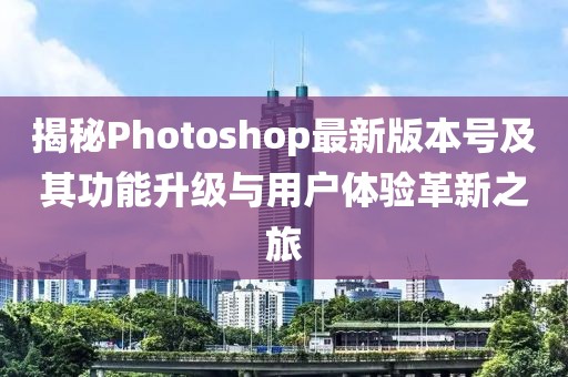 揭秘Photoshop最新版本號及其功能升級與用戶體驗革新之旅