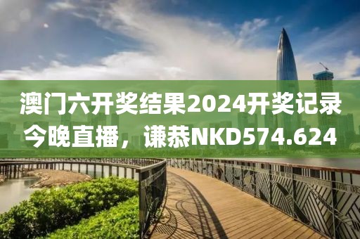 澳門六開獎(jiǎng)結(jié)果2024開獎(jiǎng)記錄今晚直播，謙恭NKD574.624