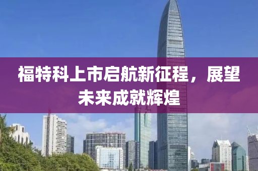 福特科上市啟航新征程，展望未來(lái)成就輝煌