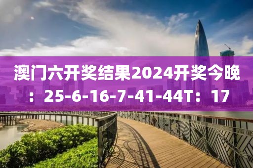 澳門六開獎結(jié)果2024開獎今晚：25-6-16-7-41-44T：17