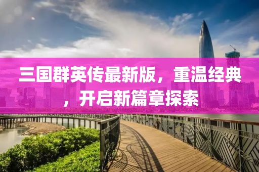 三國群英傳最新版，重溫經(jīng)典，開啟新篇章探索