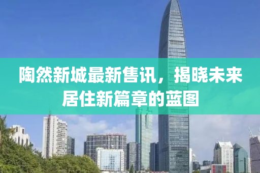陶然新城最新售訊，揭曉未來居住新篇章的藍圖