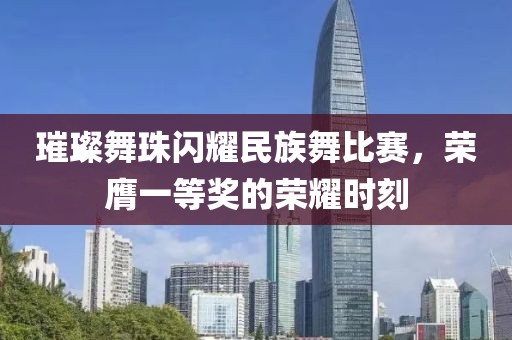 璀璨舞珠閃耀民族舞比賽，榮膺一等獎(jiǎng)的榮耀時(shí)刻