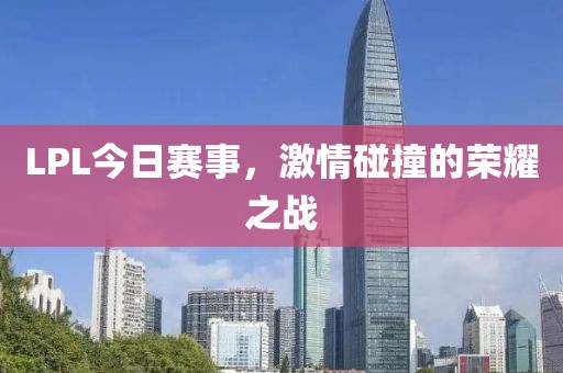 LPL今日賽事，激情碰撞的榮耀之戰(zhàn)