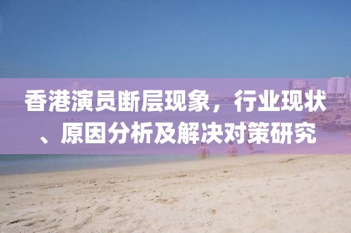 香港演員斷層現(xiàn)象，行業(yè)現(xiàn)狀、原因分析及解決對(duì)策研究