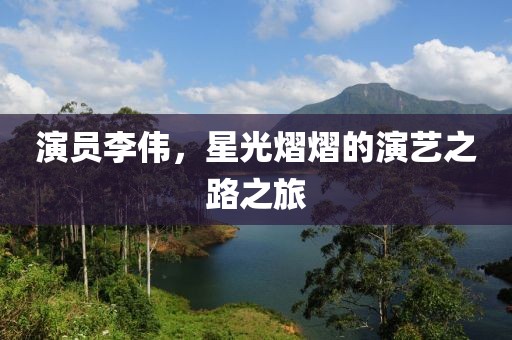 演員李偉，星光熠熠的演藝之路之旅